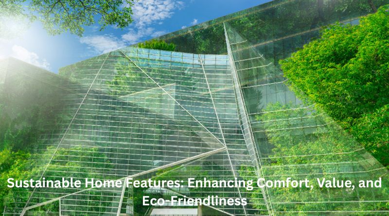 Sustainable Home Features: Enhancing Comfort, Value, and Eco-Friendliness